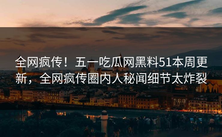 全网疯传!五一吃瓜网黑料51本周更新,全网疯传圈内人秘闻细节太炸裂