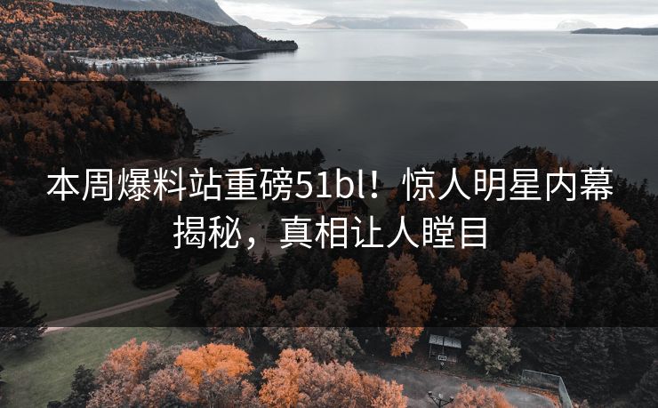 本周爆料站重磅51bl!惊人明星内幕揭秘,真相让人瞠目