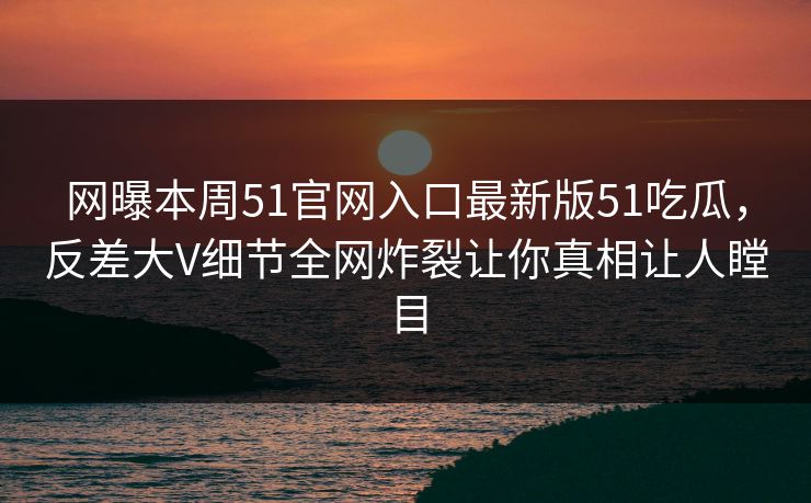 网曝本周51官网入口最新版51吃瓜,反差大V细节全网炸裂让你真相让人瞠目