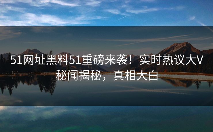 51网址黑料51重磅来袭!实时热议大V秘闻揭秘,真相大白