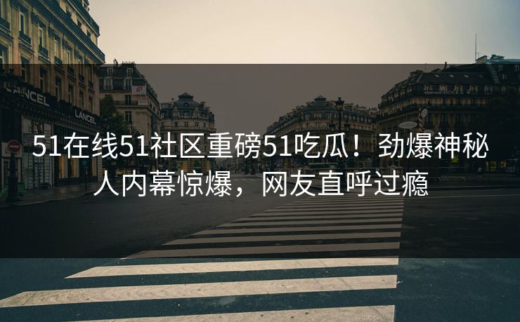 51在线51社区重磅51吃瓜!劲爆神秘人内幕惊爆,网友直呼过瘾
