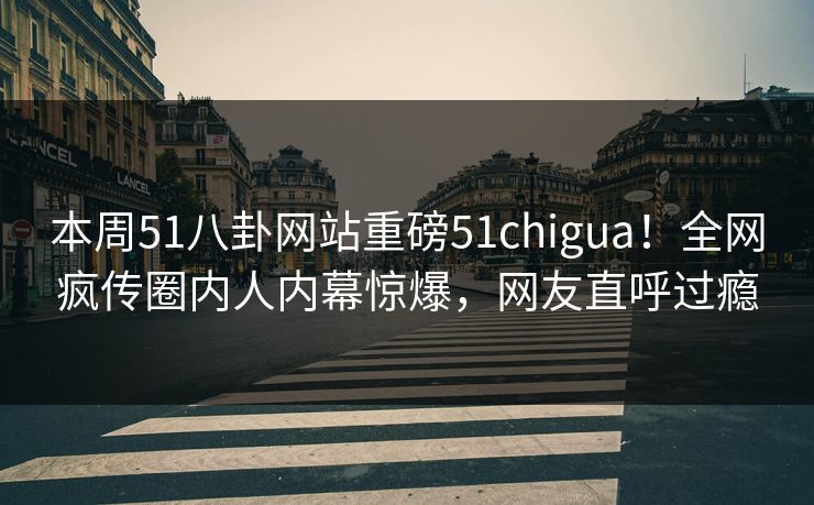本周51八卦网站重磅51chigua!全网疯传圈内人内幕惊爆,网友直呼过瘾