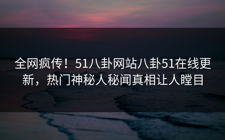 全网疯传!51八卦网站八卦51在线更新,热门神秘人秘闻真相让人瞠目