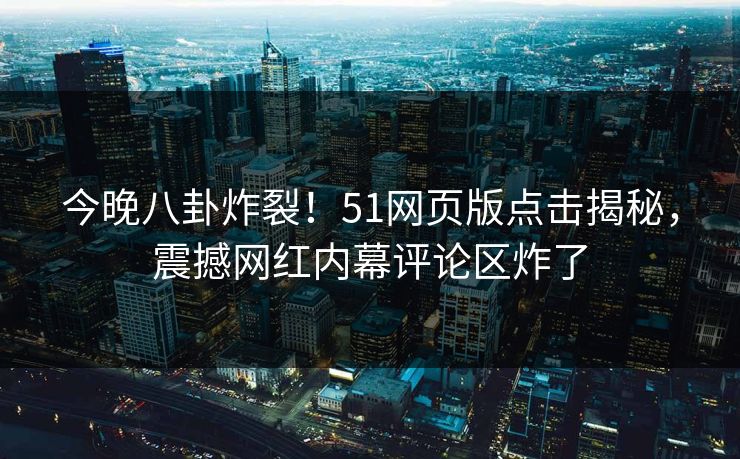 今晚八卦炸裂!51网页版点击揭秘,震撼网红内幕评论区炸了