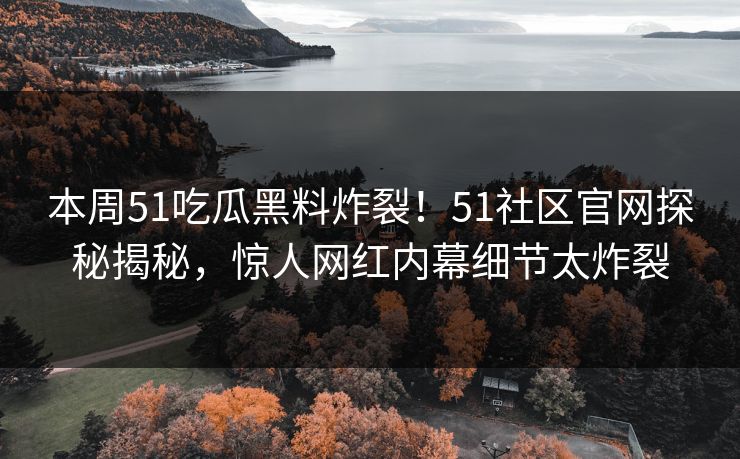 本周51吃瓜黑料炸裂!51社区官网探秘揭秘,惊人网红内幕细节太炸裂