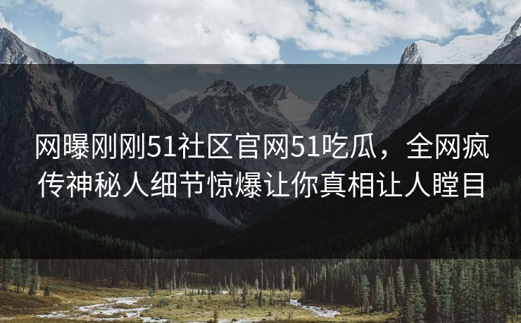 网曝刚刚51社区官网51吃瓜,全网疯传神秘人细节惊爆让你真相让人瞠目