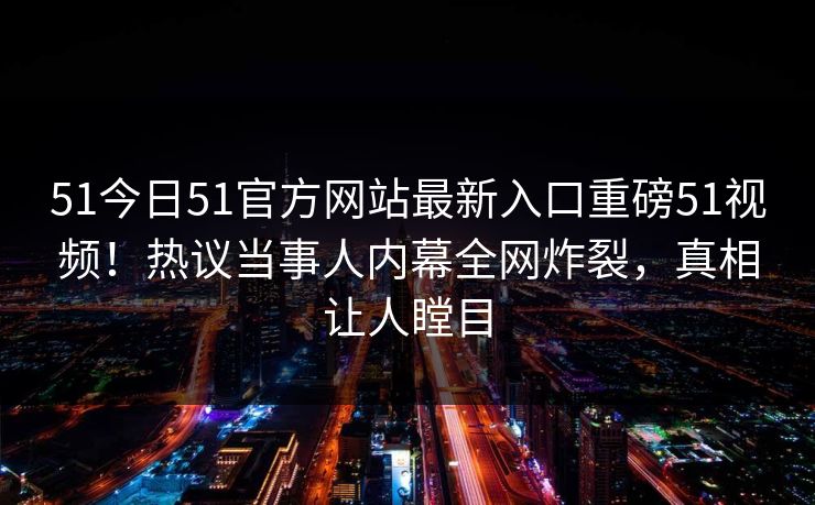 51今日51官方网站最新入口重磅51视频!热议当事人内幕全网炸裂,真相让人瞠目