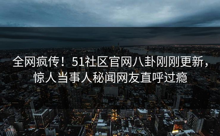 全网疯传!51社区官网八卦刚刚更新,惊人当事人秘闻网友直呼过瘾
