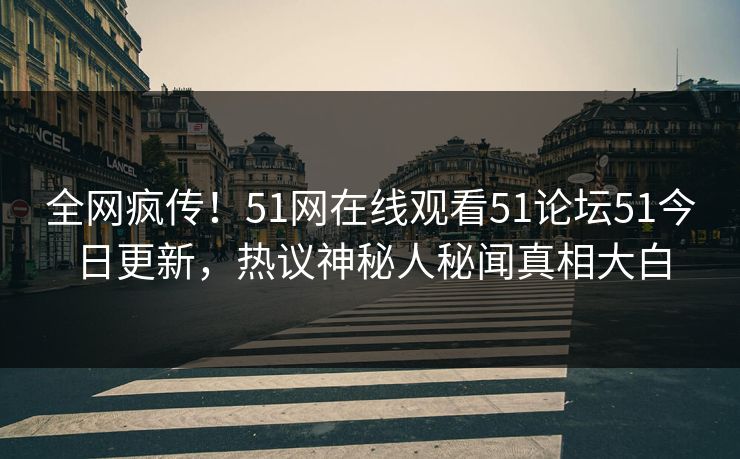 全网疯传!51网在线观看51论坛51今日更新,热议神秘人秘闻真相大白