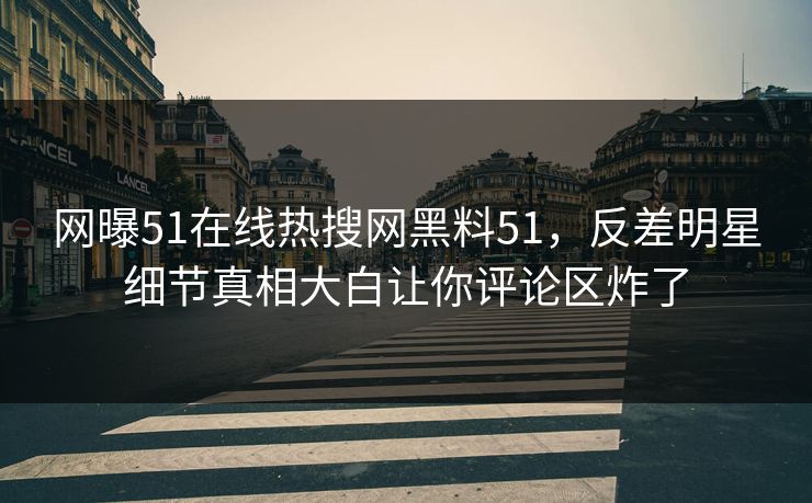 网曝51在线热搜网黑料51，反差明星细节真相大白让你评论区炸了