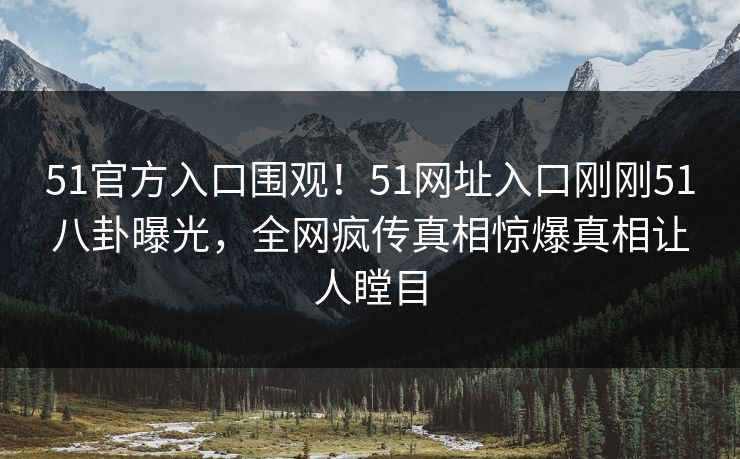 51官方入口围观!51网址入口刚刚51八卦曝光,全网疯传真相惊爆真相让人瞠目