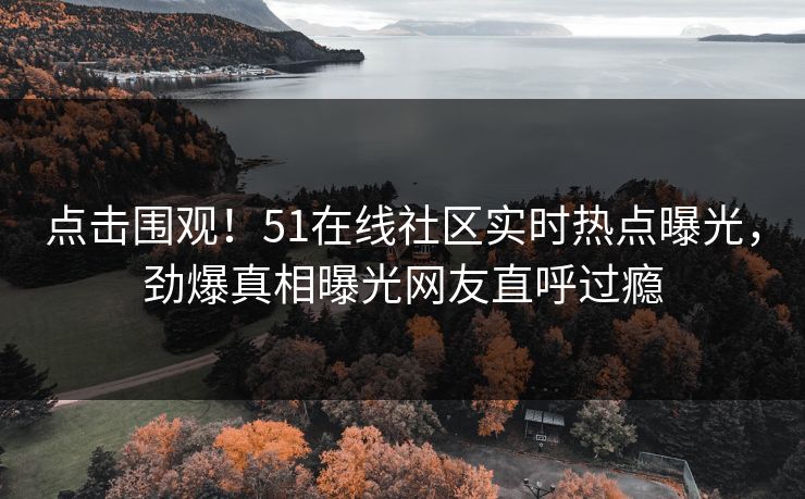 点击围观！51在线社区实时热点曝光，劲爆真相曝光网友直呼过瘾
