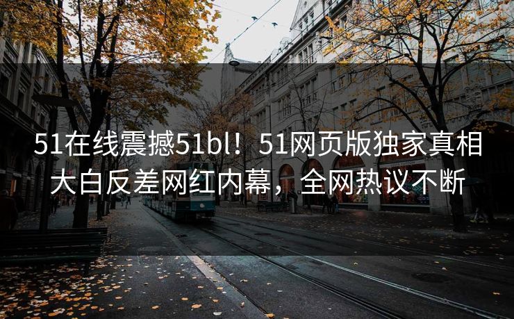 51在线震撼51bl！51网页版独家真相大白反差网红内幕，全网热议不断