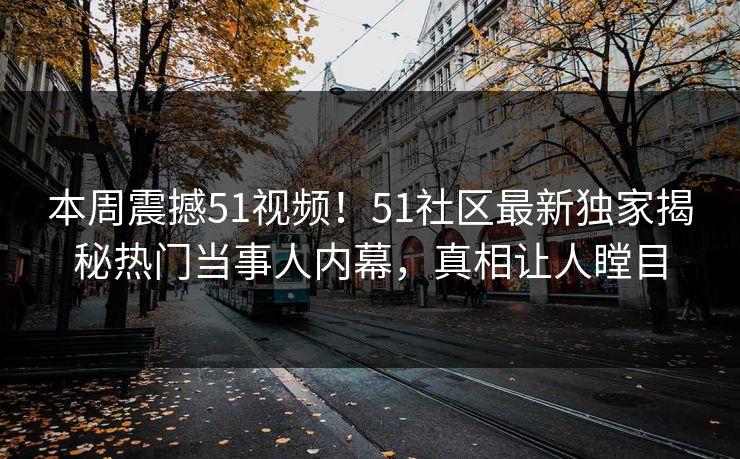 本周震撼51视频!51社区最新独家揭秘热门当事人内幕,真相让人瞠目
