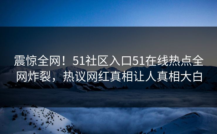 震惊全网!51社区入口51在线热点全网炸裂,热议网红真相让人真相大白