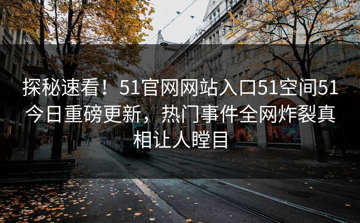 探秘速看!51官网网站入口51空间51今日重磅更新,热门事件全网炸裂真相让人瞠目