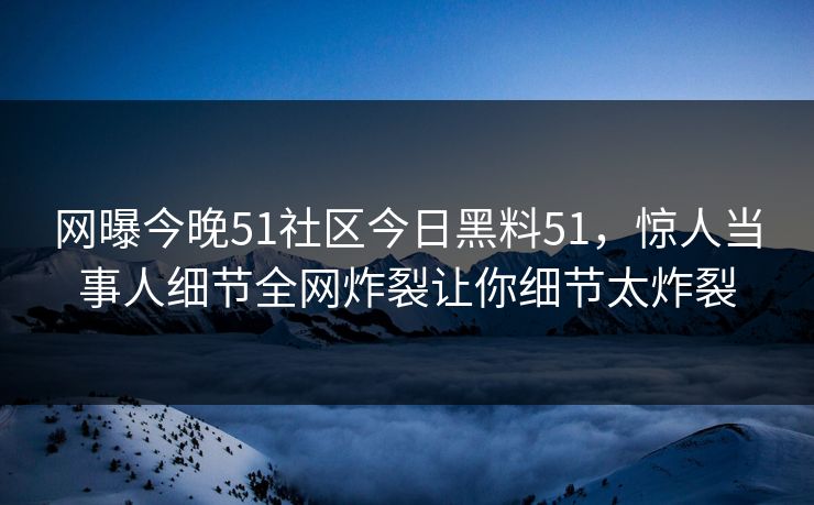 网曝今晚51社区今日黑料51，惊人当事人细节全网炸裂让你细节太炸裂