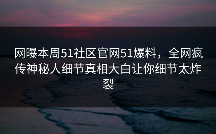 网曝本周51社区官网51爆料,全网疯传神秘人细节真相大白让你细节太炸裂