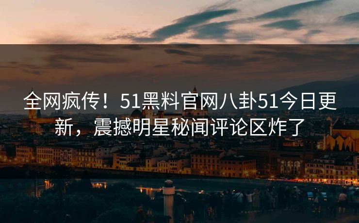 全网疯传!51黑料官网八卦51今日更新,震撼明星秘闻评论区炸了