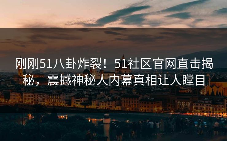 刚刚51八卦炸裂!51社区官网直击揭秘,震撼神秘人内幕真相让人瞠目