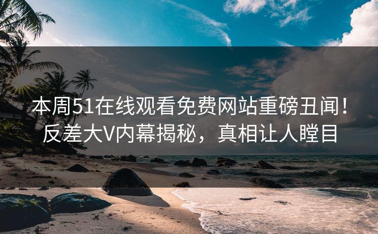 本周51在线观看免费网站重磅丑闻!反差大V内幕揭秘,真相让人瞠目