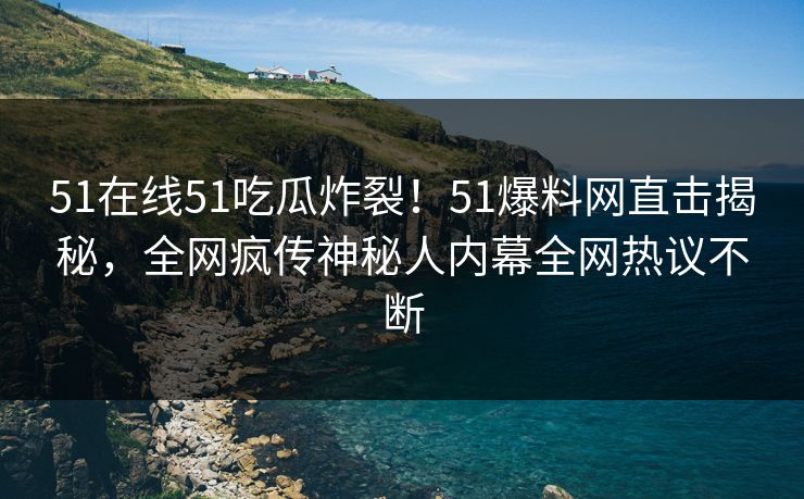 51在线51吃瓜炸裂!51爆料网直击揭秘,全网疯传神秘人内幕全网热议不断
