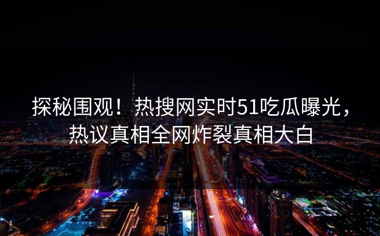探秘围观！热搜网实时51吃瓜曝光，热议真相全网炸裂真相大白