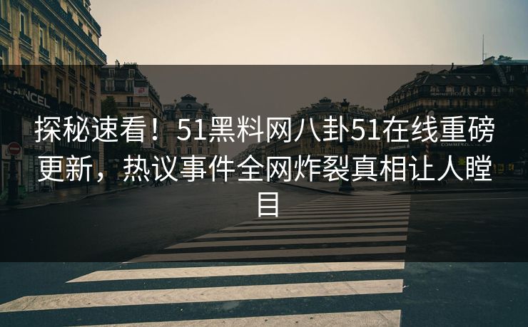 探秘速看！51黑料网八卦51在线重磅更新，热议事件全网炸裂真相让人瞠目