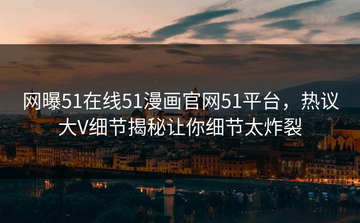 网曝51在线51漫画官网51平台，热议大V细节揭秘让你细节太炸裂