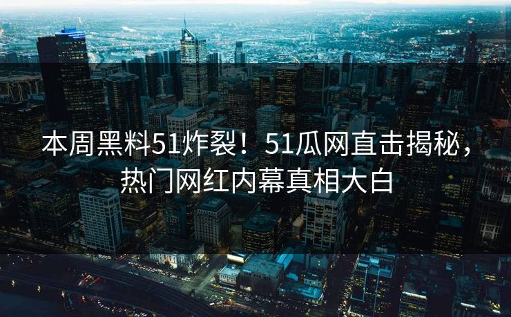 本周黑料51炸裂!51瓜网直击揭秘,热门网红内幕真相大白