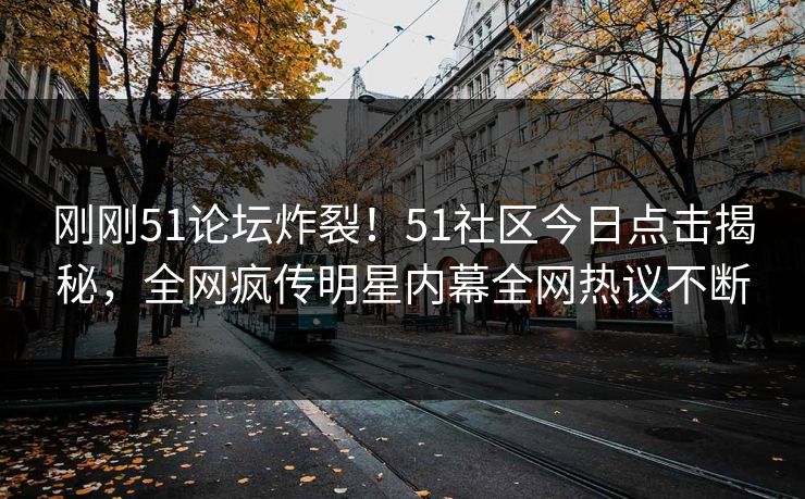 刚刚51论坛炸裂！51社区今日点击揭秘，全网疯传明星内幕全网热议不断