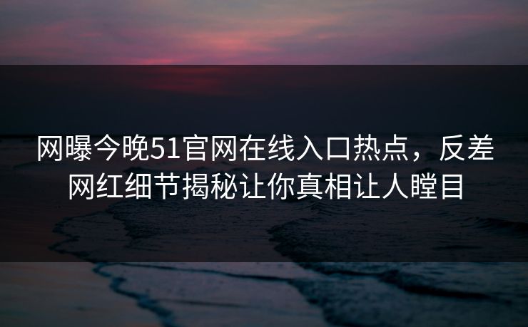 网曝今晚51官网在线入口热点,反差网红细节揭秘让你真相让人瞠目
