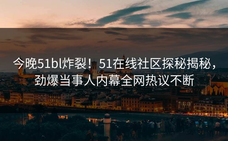 今晚51bl炸裂!51在线社区探秘揭秘,劲爆当事人内幕全网热议不断
