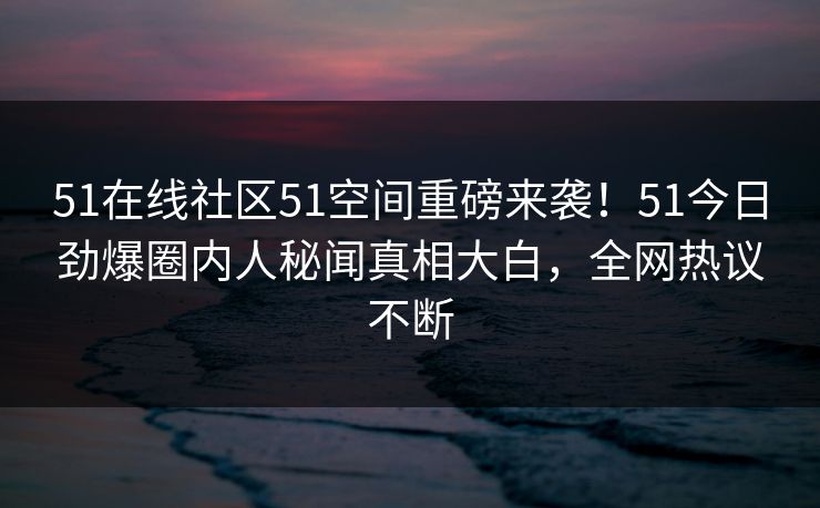 51在线社区51空间重磅来袭！51今日劲爆圈内人秘闻真相大白，全网热议不断