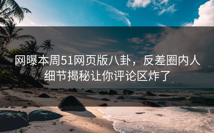 网曝本周51网页版八卦,反差圈内人细节揭秘让你评论区炸了