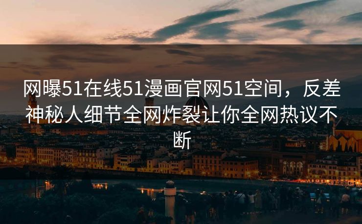 网曝51在线51漫画官网51空间,反差神秘人细节全网炸裂让你全网热议不断