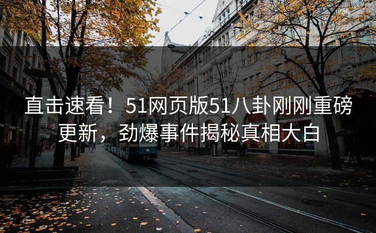 直击速看！51网页版51八卦刚刚重磅更新，劲爆事件揭秘真相大白