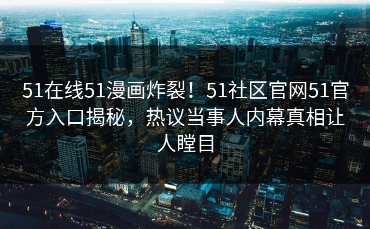 51在线51漫画炸裂！51社区官网51官方入口揭秘，热议当事人内幕真相让人瞠目