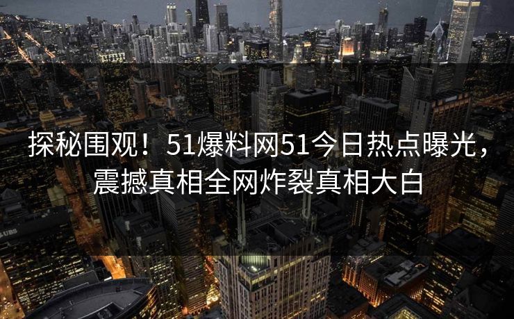 探秘围观！51爆料网51今日热点曝光，震撼真相全网炸裂真相大白