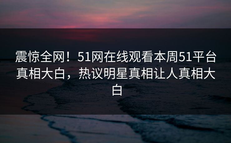 震惊全网!51网在线观看本周51平台真相大白,热议明星真相让人真相大白