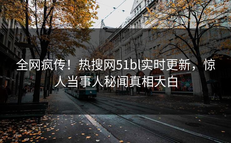 全网疯传！热搜网51bl实时更新，惊人当事人秘闻真相大白