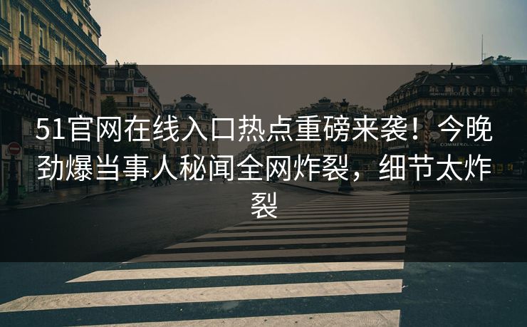 51官网在线入口热点重磅来袭！今晚劲爆当事人秘闻全网炸裂，细节太炸裂