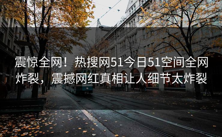 震惊全网!热搜网51今日51空间全网炸裂,震撼网红真相让人细节太炸裂