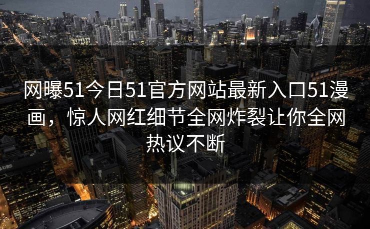 网曝51今日51官方网站最新入口51漫画,惊人网红细节全网炸裂让你全网热议不断