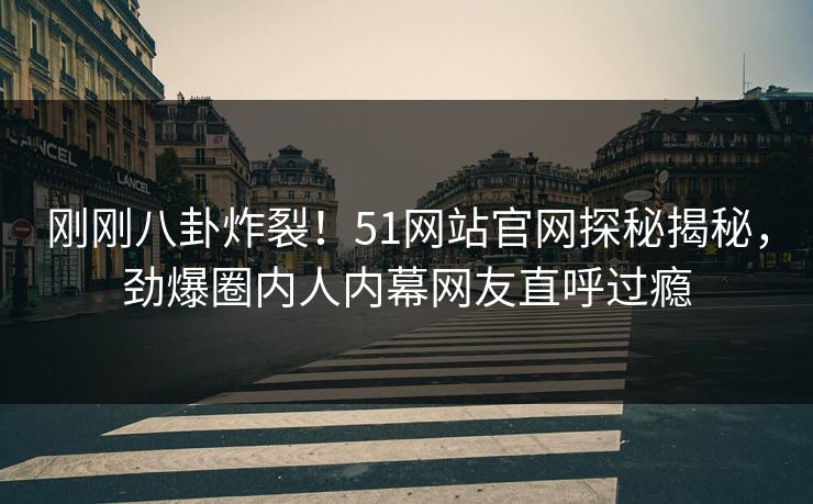 刚刚八卦炸裂！51网站官网探秘揭秘，劲爆圈内人内幕网友直呼过瘾