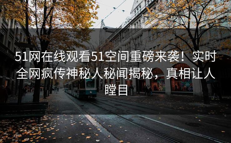 51网在线观看51空间重磅来袭！实时全网疯传神秘人秘闻揭秘，真相让人瞠目