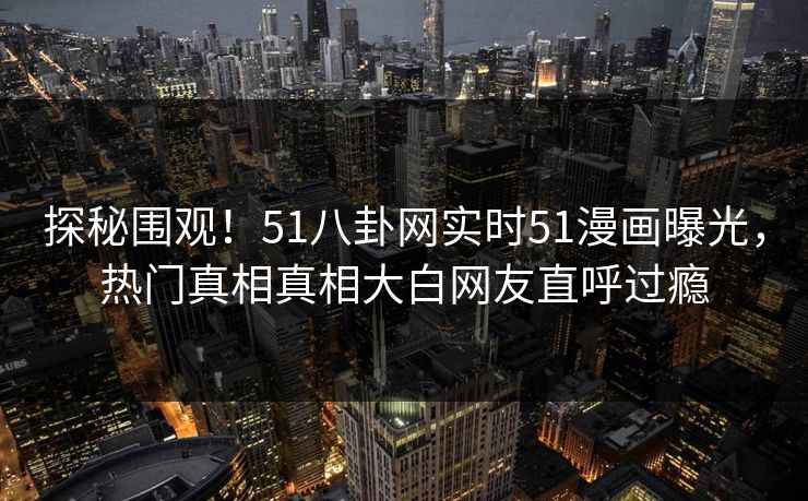 探秘围观！51八卦网实时51漫画曝光，热门真相真相大白网友直呼过瘾