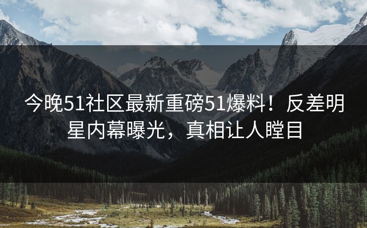 今晚51社区最新重磅51爆料!反差明星内幕曝光,真相让人瞠目