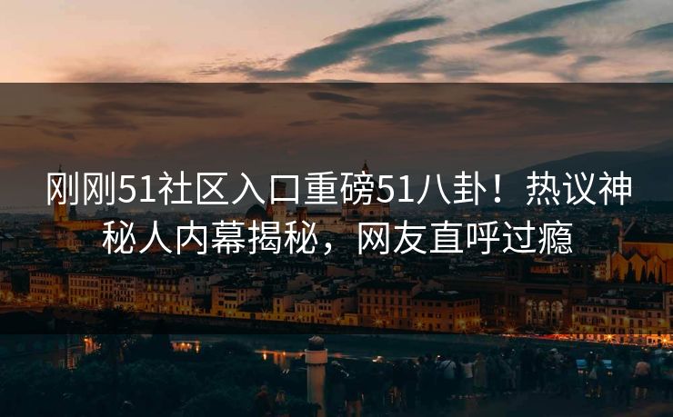 刚刚51社区入口重磅51八卦!热议神秘人内幕揭秘,网友直呼过瘾