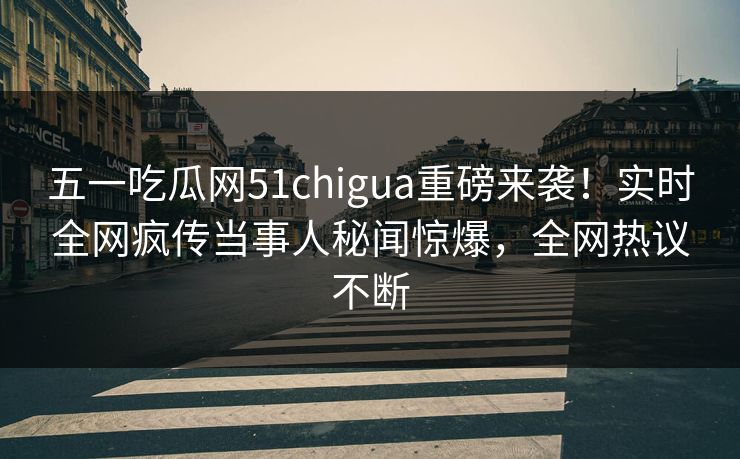 五一吃瓜网51chigua重磅来袭!实时全网疯传当事人秘闻惊爆,全网热议不断